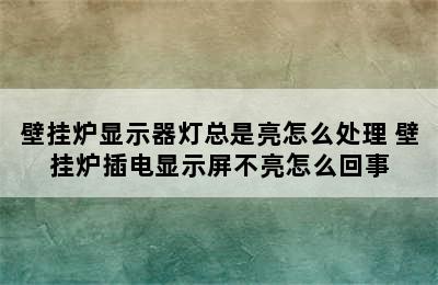 壁挂炉显示器灯总是亮怎么处理 壁挂炉插电显示屏不亮怎么回事